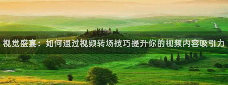 糖心免：视觉盛宴：如何通过视频转场技巧提升你的视频内容吸引力